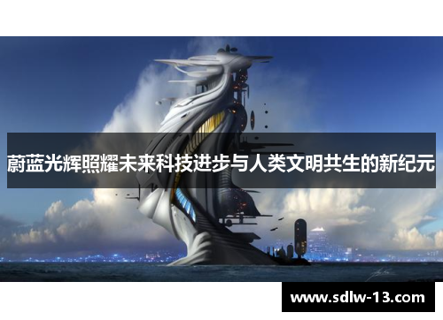蔚蓝光辉照耀未来科技进步与人类文明共生的新纪元 蔚蓝光辉照耀未来科技进步与人类文明共生的新纪元