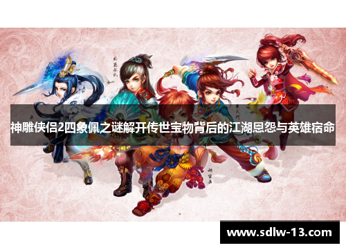 神雕侠侣2四象佩之谜解开传世宝物背后的江湖恩怨与英雄宿命 神雕侠侣2四象佩之谜解开传世宝物背后的江湖恩怨与英雄宿命